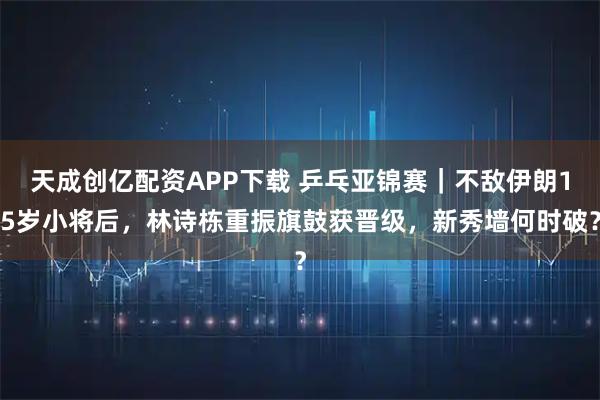 天成创亿配资APP下载 乒乓亚锦赛｜不敌伊朗15岁小将后，林诗栋重振旗鼓获晋级，新秀墙何时破？