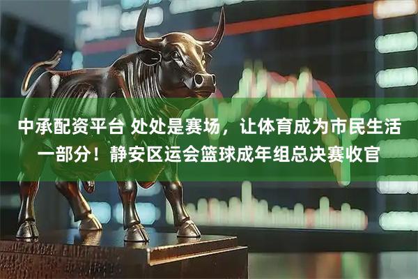 中承配资平台 处处是赛场，让体育成为市民生活一部分！静安区运会篮球成年组总决赛收官