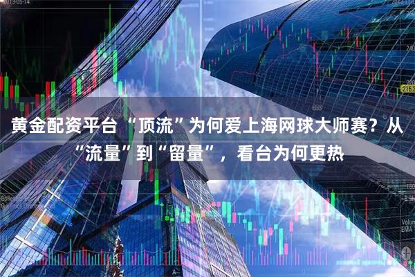 黄金配资平台 “顶流”为何爱上海网球大师赛？从“流量”到“留量”，看台为何更热