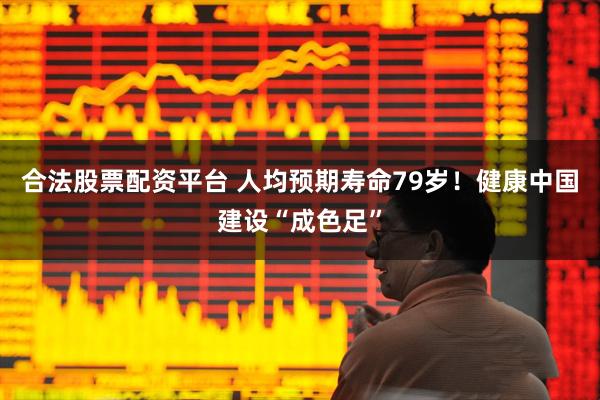 合法股票配资平台 人均预期寿命79岁！健康中国建设“成色足”