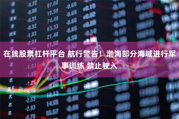在线股票杠杆平台 航行警告！渤海部分海域进行军事训练 禁止驶入