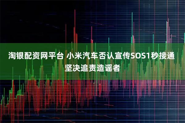 淘银配资网平台 小米汽车否认宣传SOS1秒接通 坚决追责造谣者