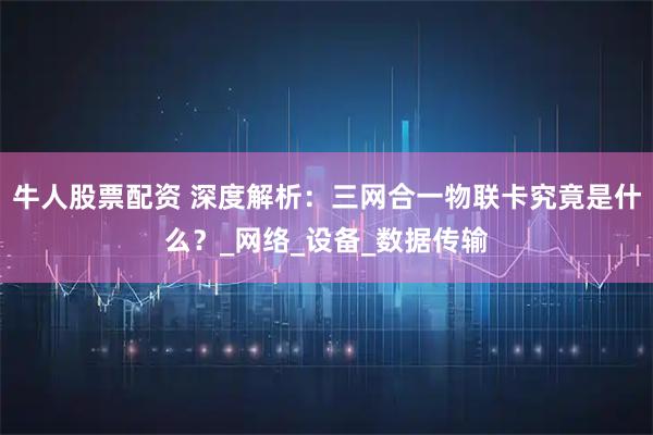 牛人股票配资 深度解析：三网合一物联卡究竟是什么？_网络_设备_数据传输