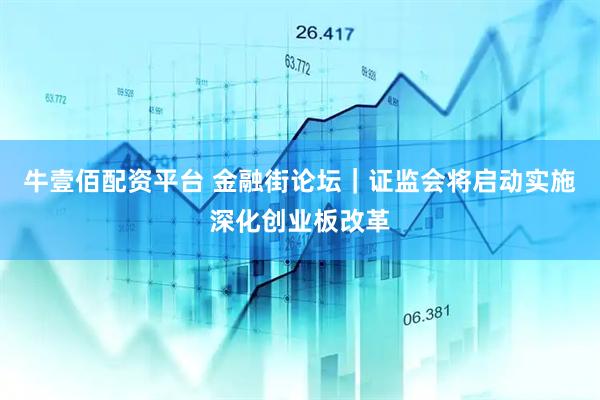 牛壹佰配资平台 金融街论坛｜证监会将启动实施深化创业板改革