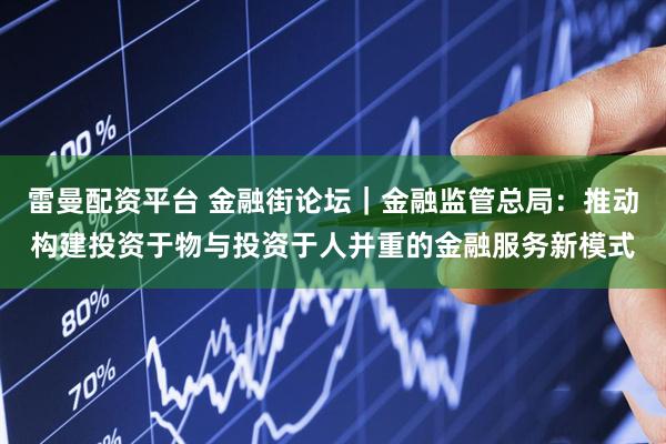 雷曼配资平台 金融街论坛｜金融监管总局：推动构建投资于物与投资于人并重的金融服务新模式