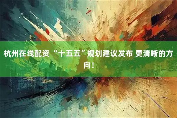 杭州在线配资 “十五五”规划建议发布 更清晰的方向！