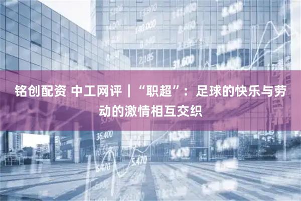 铭创配资 中工网评｜“职超”：足球的快乐与劳动的激情相互交织