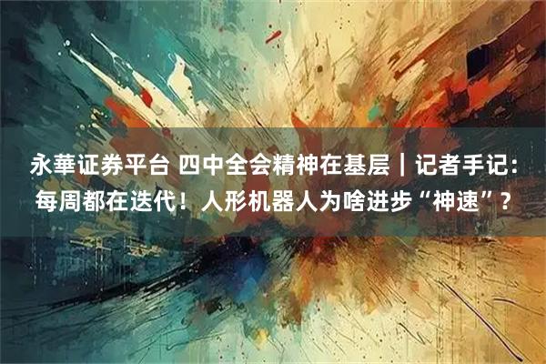 永華证券平台 四中全会精神在基层｜记者手记：每周都在迭代！人形机器人为啥进步“神速”？