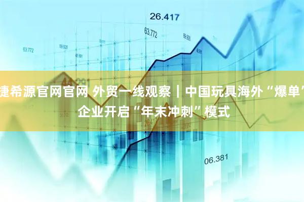 捷希源官网官网 外贸一线观察｜中国玩具海外“爆单” 企业开启“年末冲刺”模式
