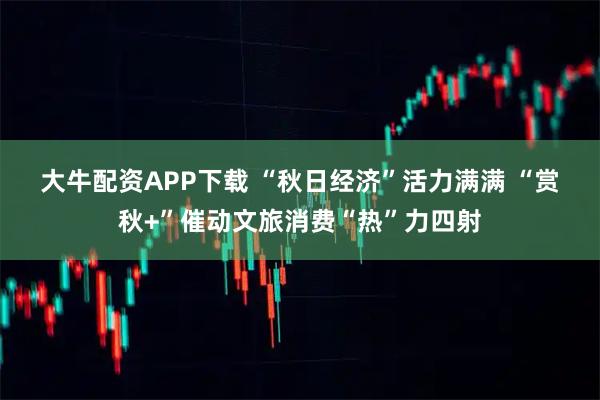大牛配资APP下载 “秋日经济”活力满满 “赏秋+”催动文旅消费“热”力四射