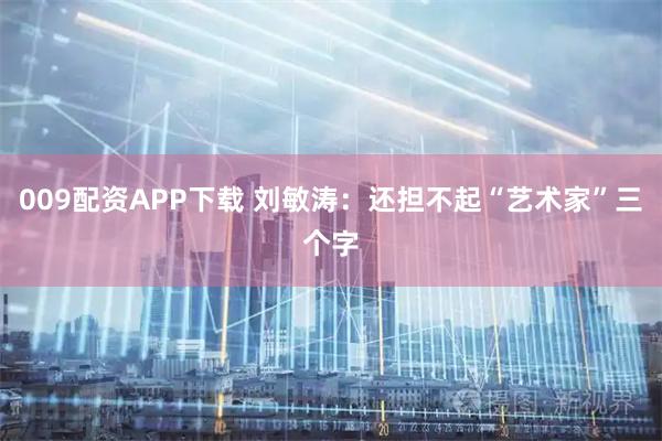 009配资APP下载 刘敏涛：还担不起“艺术家”三个字