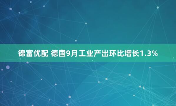 锦富优配 德国9月工业产出环比增长1.3%