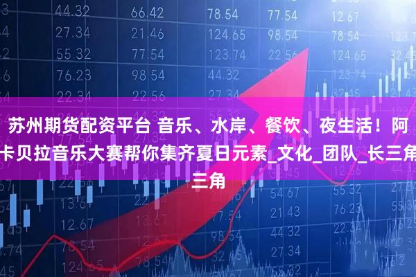 苏州期货配资平台 音乐、水岸、餐饮、夜生活！阿卡贝拉音乐大赛帮你集齐夏日元素_文化_团队_长三角