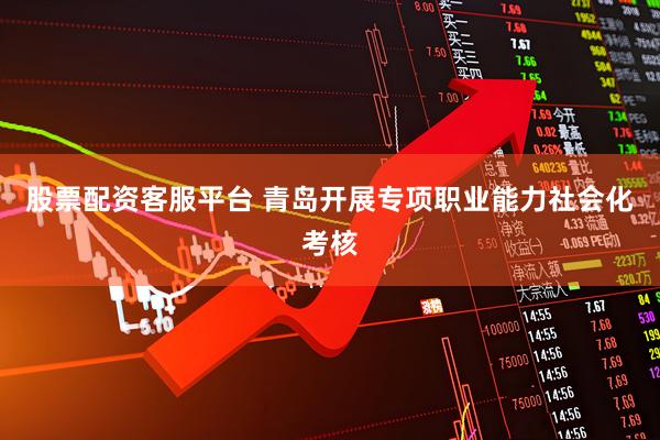 股票配资客服平台 青岛开展专项职业能力社会化考核