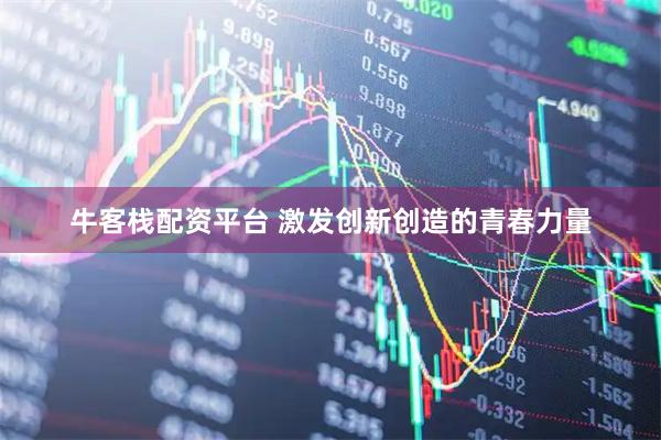 牛客栈配资平台 激发创新创造的青春力量