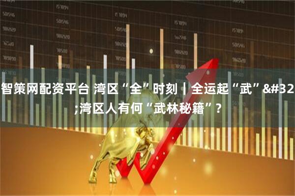智策网配资平台 湾区“全”时刻｜全运起“武” 湾区人有何“武林秘籍”？