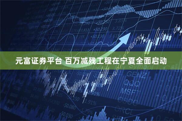 元富证券平台 百万减残工程在宁夏全面启动