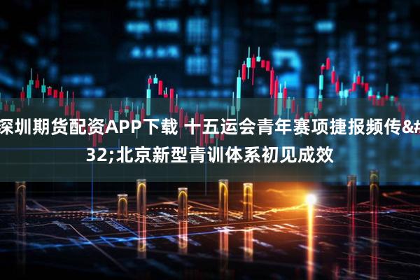 深圳期货配资APP下载 十五运会青年赛项捷报频传 北京新型青训体系初见成效