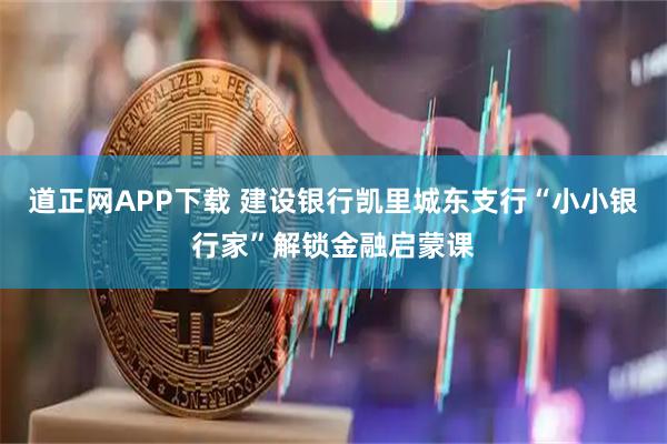 道正网APP下载 建设银行凯里城东支行“小小银行家”解锁金融启蒙课