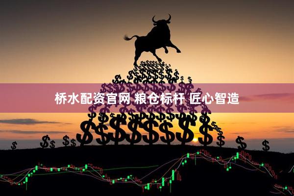 桥水配资官网 粮仓标杆 匠心智造