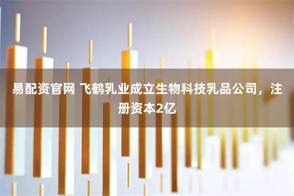 易配资官网 飞鹤乳业成立生物科技乳品公司，注册资本2亿
