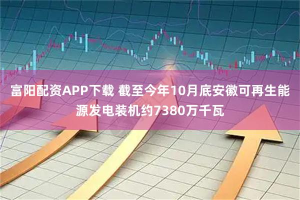 富阳配资APP下载 截至今年10月底安徽可再生能源发电装机约7380万千瓦