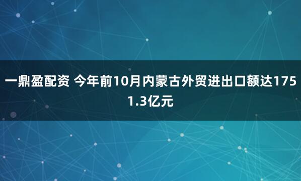 一鼎盈配资 今年前10月内蒙古外贸进出口额达1751.3亿元