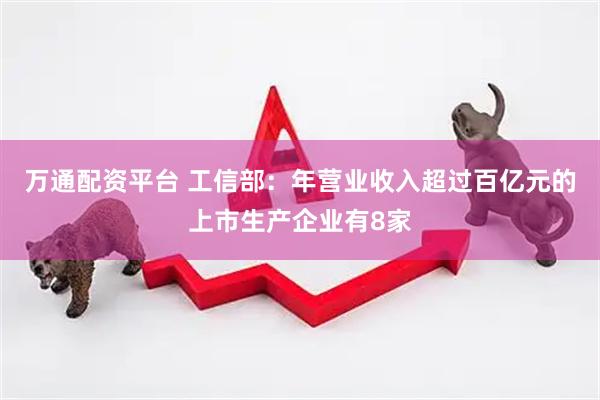 万通配资平台 工信部：年营业收入超过百亿元的上市生产企业有8家