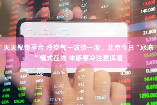 天天配资平台 冷空气一波接一波，北京今日“冰冻”模式在线 体感寒冷注意保暖