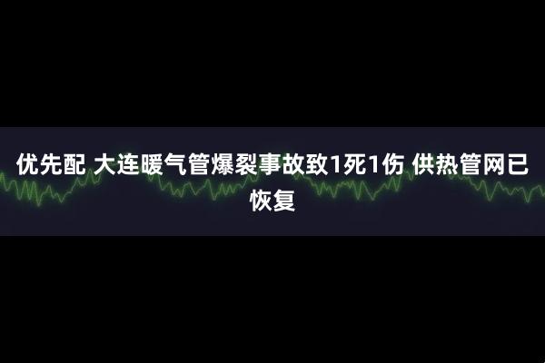 优先配 大连暖气管爆裂事故致1死1伤 供热管网已恢复