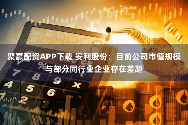 聚赢配资APP下载 安利股份：目前公司市值规模与部分同行业企业存在差距