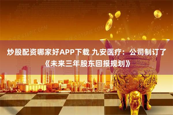 炒股配资哪家好APP下载 九安医疗：公司制订了《未来三年股东回报规划》