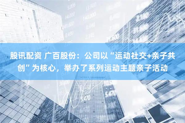 股讯配资 广百股份：公司以“运动社交+亲子共创”为核心，举办了系列运动主题亲子活动