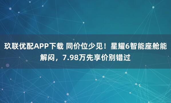 玖联优配APP下载 同价位少见！星耀6智能座舱能解闷，7.98万先享价别错过