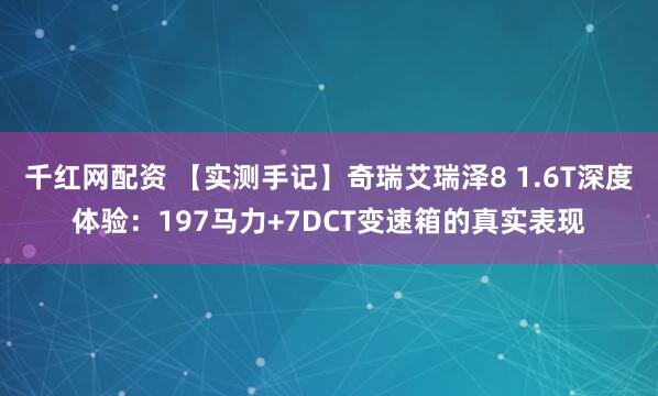 千红网配资 【实测手记】奇瑞艾瑞泽8 1.6T深度体验：197马力+7DCT变速箱的真实表现