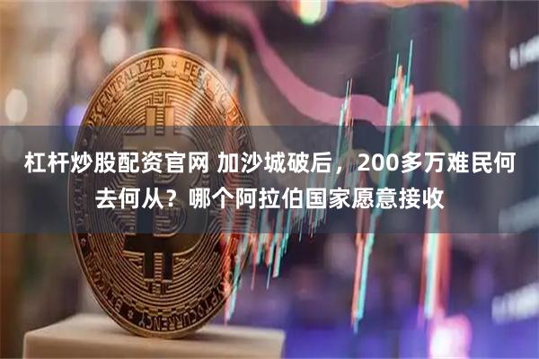 杠杆炒股配资官网 加沙城破后，200多万难民何去何从？哪个阿拉伯国家愿意接收