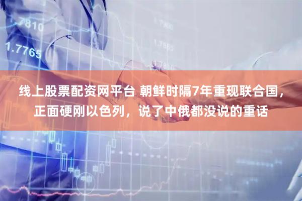 线上股票配资网平台 朝鲜时隔7年重现联合国，正面硬刚以色列，说了中俄都没说的重话