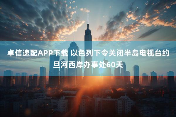 卓信速配APP下载 以色列下令关闭半岛电视台约旦河西岸办事处60天
