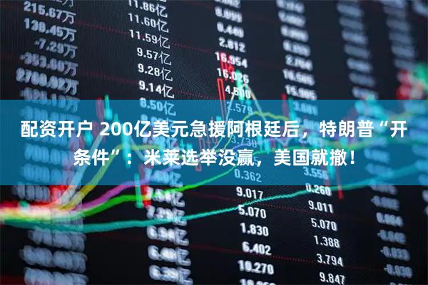 配资开户 200亿美元急援阿根廷后，特朗普“开条件”：米莱选举没赢，美国就撤！