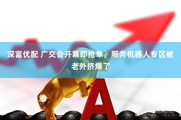 深富优配 广交会开幕即抢单，服务机器人专区被老外挤爆了