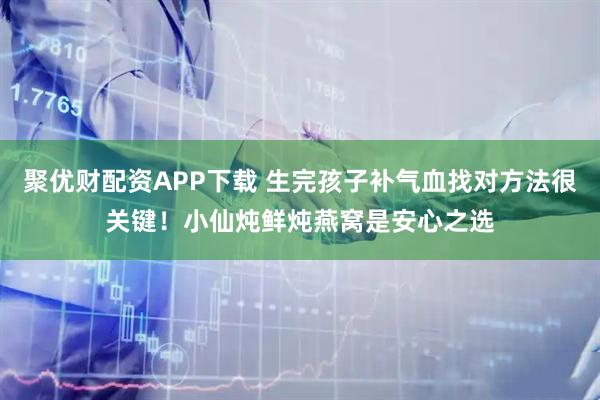 聚优财配资APP下载 生完孩子补气血找对方法很关键！小仙炖鲜炖燕窝是安心之选