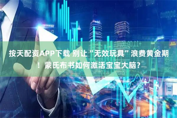 按天配资APP下载 别让“无效玩具”浪费黄金期！蒙氏布书如何激活宝宝大脑？
