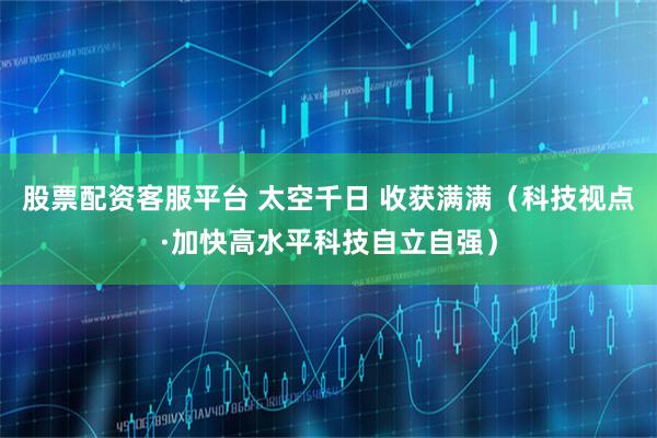 股票配资客服平台 太空千日 收获满满（科技视点·加快高水平科技自立自强）