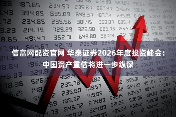 信富网配资官网 华泰证券2026年度投资峰会：中国资产重估将进一步纵深