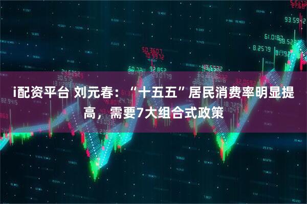 i配资平台 刘元春：“十五五”居民消费率明显提高，需要7大组合式政策