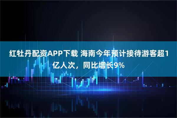 红牡丹配资APP下载 海南今年预计接待游客超1亿人次，同比增长9%