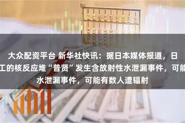 大众配资平台 新华社快讯：据日本媒体报道，日本正在报废施工的核反应堆“普贤”发生含放射性水泄漏事件，可能有数人遭辐射