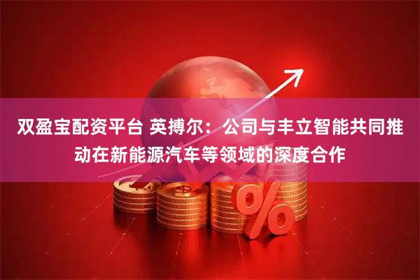 双盈宝配资平台 英搏尔：公司与丰立智能共同推动在新能源汽车等领域的深度合作