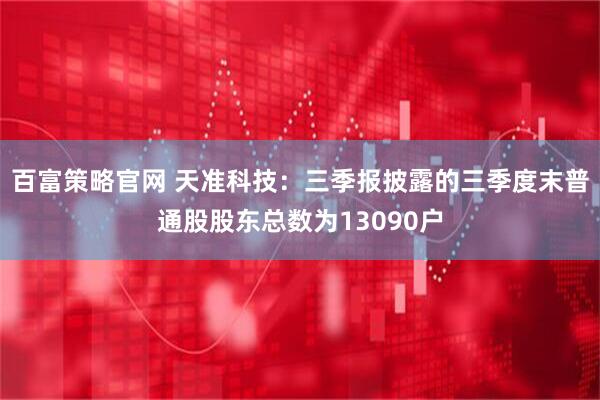 百富策略官网 天准科技：三季报披露的三季度末普通股股东总数为13090户