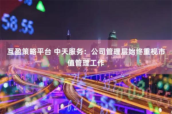 互盈策略平台 中天服务：公司管理层始终重视市值管理工作
